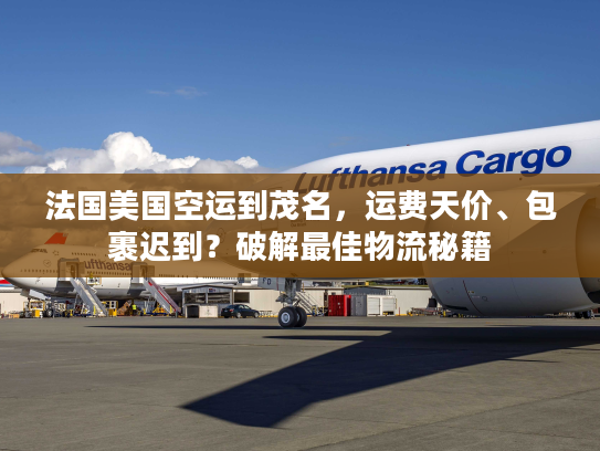 法国美国空运到茂名，运费天价、包裹迟到？破解最佳物流秘籍