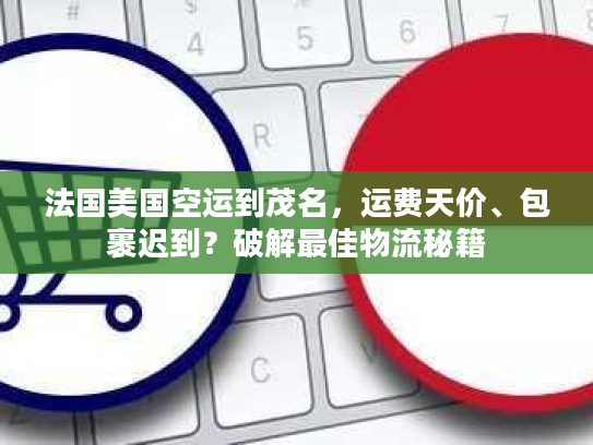 法国美国空运到茂名，运费天价、包裹迟到？破解最佳物流秘籍