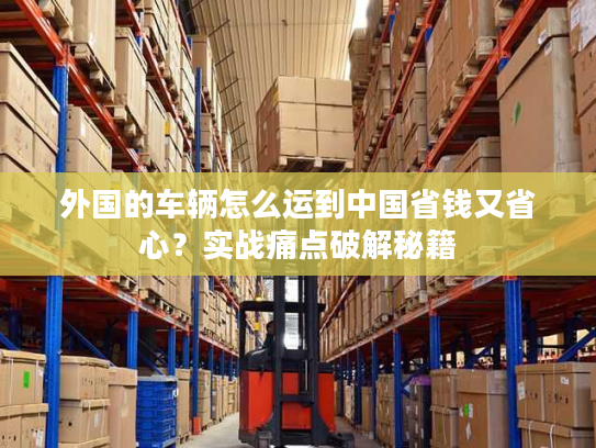 外国的车辆怎么运到中国省钱又省心？实战痛点破解秘籍