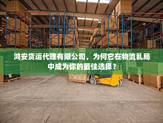 鸿安货运代理有限公司,为何它在物流乱局中成为你的最佳选择? 鸿安货运代理有限公司,为何它在物流乱局中成为你的最佳选择?