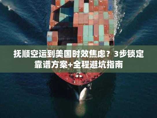 抚顺空运到美国时效焦虑？3步锁定靠谱方案+全程避坑指南