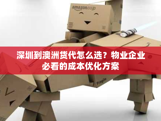 深圳到澳洲货代怎么选?物业企业必看的成本优化方案 深圳到澳洲货代怎么选?物业企业必看的成本优化方案