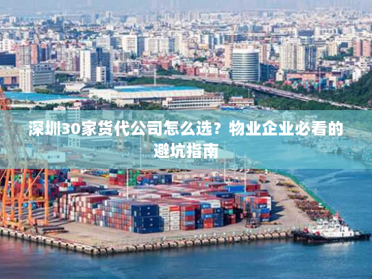 深圳30家货代公司怎么选？物业企业必看的避坑指南