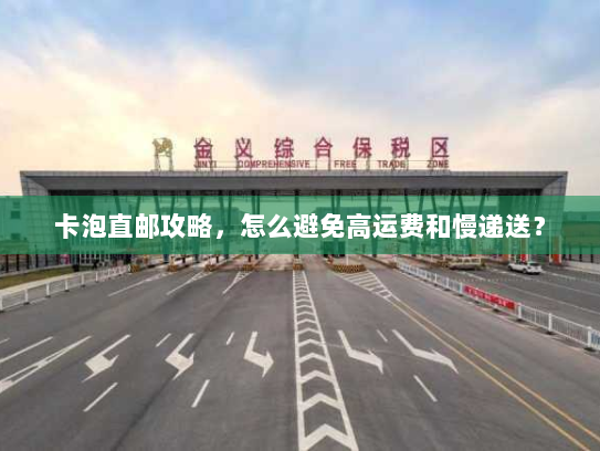 卡泡直邮攻略,怎么避免高运费和慢递送? 卡泡直邮攻略,怎么避免高运费和慢递送?