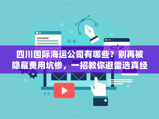 四川国际海运公司有哪些？别再被隐藏费用坑惨，一招教你避雷选真经