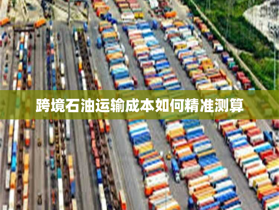 跨境石油运输成本如何精准测算