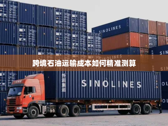 跨境石油运输成本如何精准测算 跨境石油运输成本如何精准测算