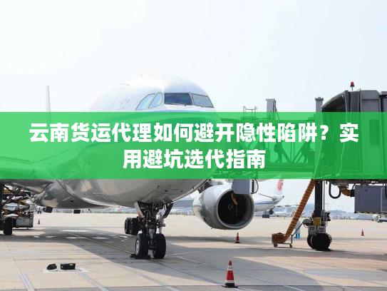 云南货运代理如何避开隐性陷阱？实用避坑选代指南