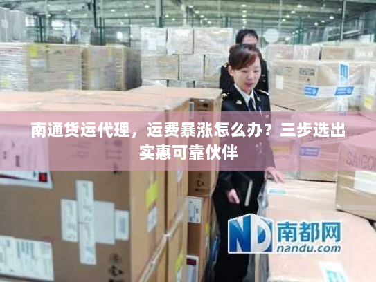 南通货运代理，运费暴涨怎么办？三步选出实惠可靠伙伴
