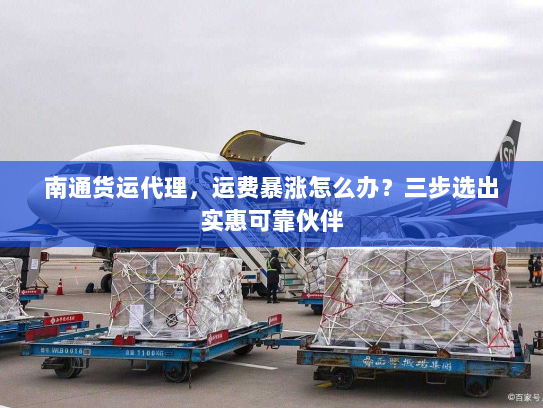 南通货运代理，运费暴涨怎么办？三步选出实惠可靠伙伴