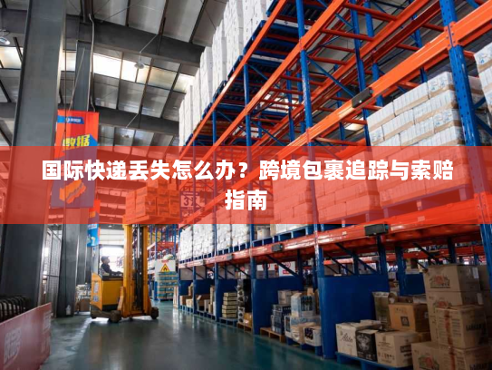 国际快递丢失怎么办?跨境包裹追踪与索赔指南 国际快递丢失怎么办?跨境包裹追踪与索赔指南