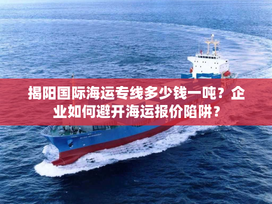 揭阳国际海运专线多少钱一吨？企业如何避开海运报价陷阱？