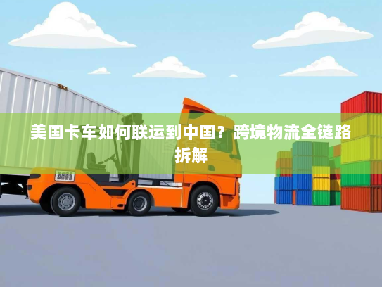 美国卡车如何联运到中国?跨境物流全链路拆解 美国卡车如何联运到中国?跨境物流全链路拆解