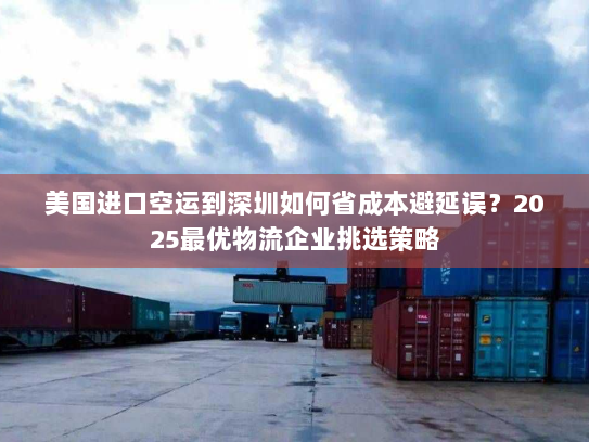 美国进口空运到深圳如何省成本避延误？2025最优物流企业挑选策略