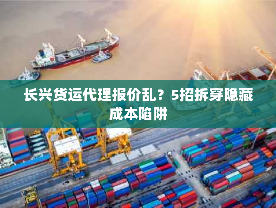 长兴货运代理报价乱?5招拆穿隐藏成本陷阱 长兴货运代理报价乱?5招拆穿隐藏成本陷阱