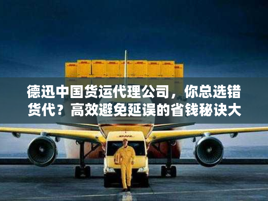 德迅中国货运代理公司,你总选错货代?高效避免延误的省钱秘诀大公开 德迅中国货运代理公司,你总选错货代?高效避免延误的省钱秘诀大公开