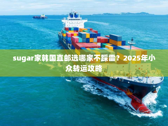 sugar家韩国直邮选哪家不踩雷?2025年小众转运攻略 sugar家韩国直邮选哪家不踩雷?2025年小众转运攻略