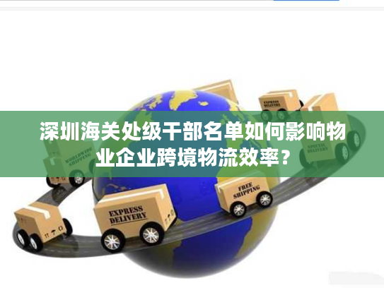 深圳海关处级干部名单如何影响物业企业跨境物流效率? 深圳海关处级干部名单如何影响物业企业跨境物流效率?