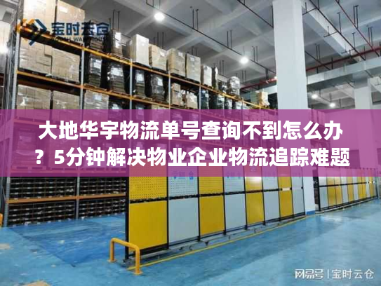 大地华宇物流单号查询不到怎么办?5分钟解决物业企业物流追踪难题 大地华宇物流单号查询不到怎么办?5分钟解决物业企业物流追踪难题