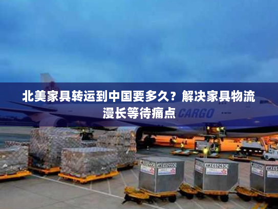 北美家具转运到中国要多久?解决家具物流漫长等待痛点 北美家具转运到中国要多久?解决家具物流漫长等待痛点