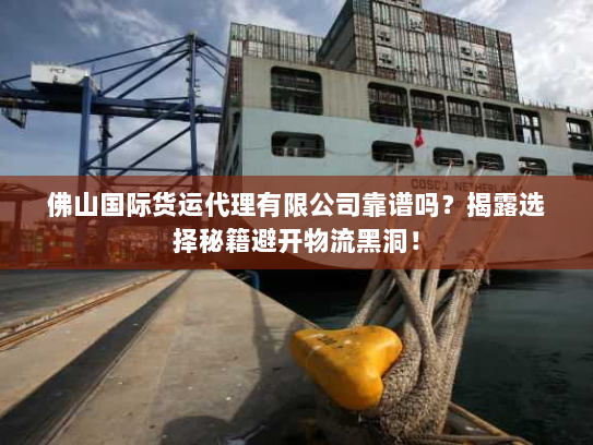 佛山国际货运代理有限公司靠谱吗？揭露选择秘籍避开物流黑洞！