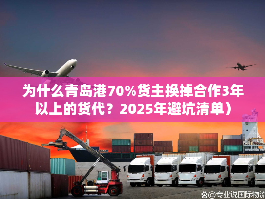 为什么青岛港70%货主换掉合作3年以上的货代？2025年避坑清单）