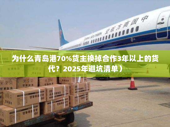 为什么青岛港70%货主换掉合作3年以上的货代?2025年避坑清单) 为什么青岛港70%货主换掉合作3年以上的货代?2025年避坑清单)