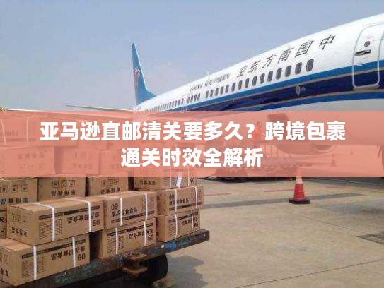 亚马逊直邮清关要多久？跨境包裹通关时效全解析