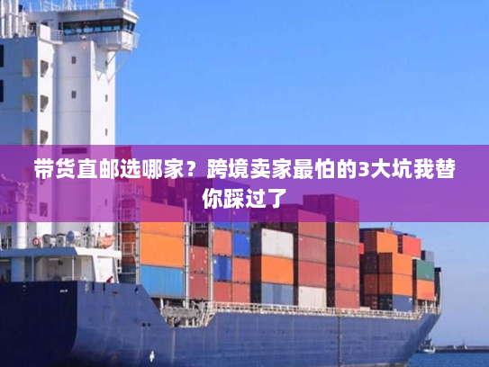 带货直邮选哪家？跨境卖家最怕的3大坑我替你踩过了