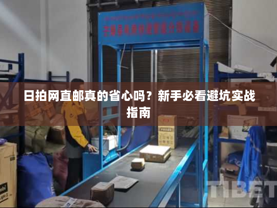 日拍网直邮真的省心吗?新手必看避坑实战指南 日拍网直邮真的省心吗?新手必看避坑实战指南