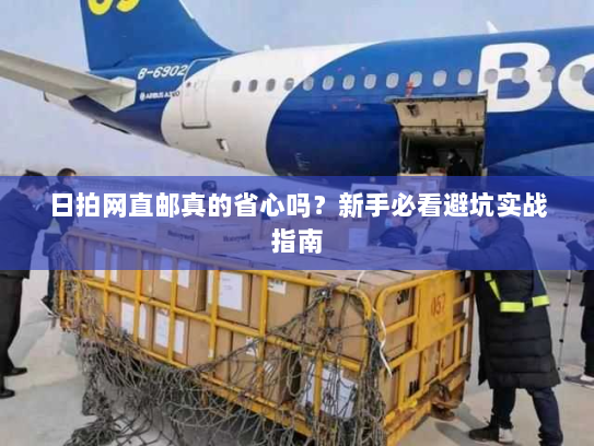 日拍网直邮真的省心吗?新手必看避坑实战指南 日拍网直邮真的省心吗?新手必看避坑实战指南