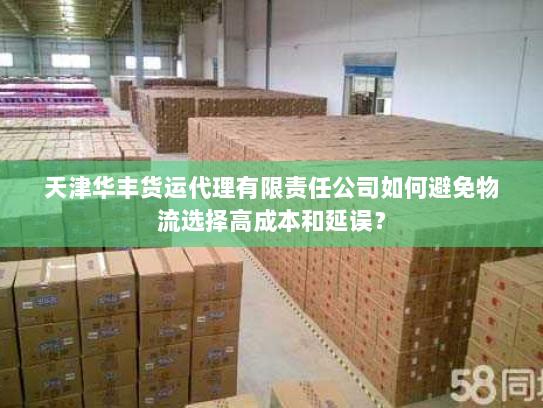 天津华丰货运代理有限责任公司如何避免物流选择高成本和延误? 天津华丰货运代理有限责任公司如何避免物流选择高成本和延误?