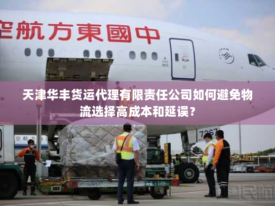 天津华丰货运代理有限责任公司如何避免物流选择高成本和延误? 天津华丰货运代理有限责任公司如何避免物流选择高成本和延误?