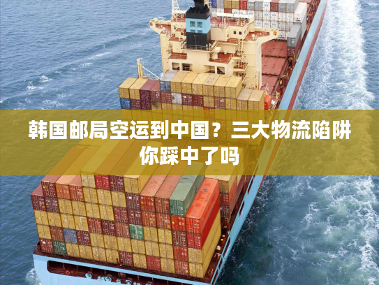 韩国邮局空运到中国？三大物流陷阱你踩中了吗