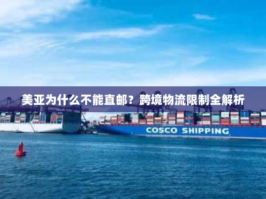 美亚为什么不能直邮？跨境物流限制全解析