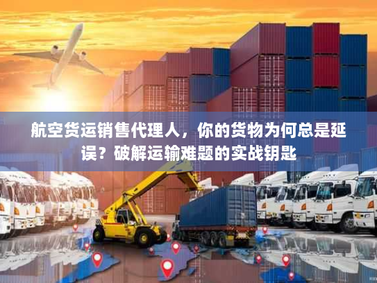 航空货运销售代理人,你的货物为何总是延误?破解运输难题的实战钥匙 航空货运销售代理人,你的货物为何总是延误?破解运输难题的实战钥匙