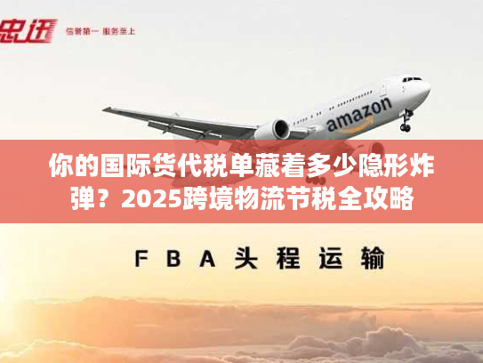 你的国际货代税单藏着多少隐形炸弹？2025跨境物流节税全攻略