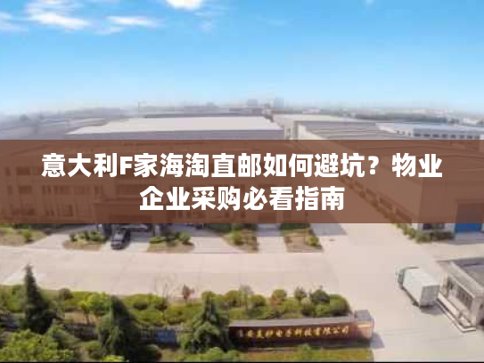意大利F家海淘直邮如何避坑?物业企业采购必看指南 意大利F家海淘直邮如何避坑?物业企业采购必看指南