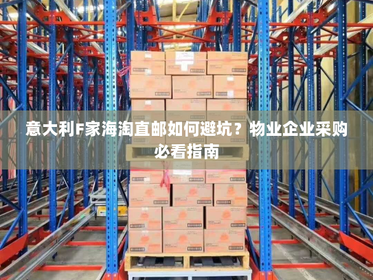 意大利F家海淘直邮如何避坑?物业企业采购必看指南 意大利F家海淘直邮如何避坑?物业企业采购必看指南