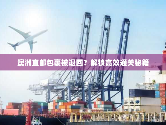 澳洲直邮包裹被退回?解锁高效通关秘籍 澳洲直邮包裹被退回?解锁高效通关秘籍