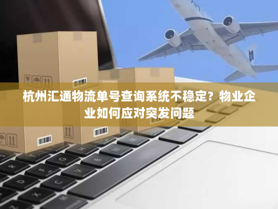 杭州汇通物流单号查询系统不稳定？物业企业如何应对突发问题