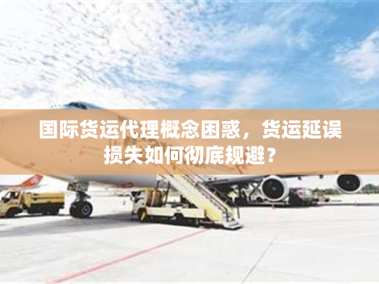 国际货运代理概念困惑，货运延误损失如何彻底规避？