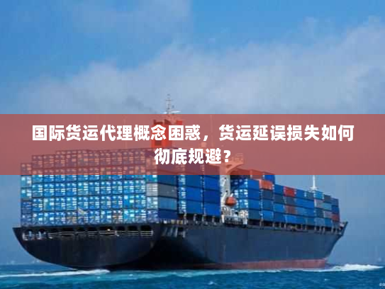 国际货运代理概念困惑,货运延误损失如何彻底规避? 国际货运代理概念困惑,货运延误损失如何彻底规避?