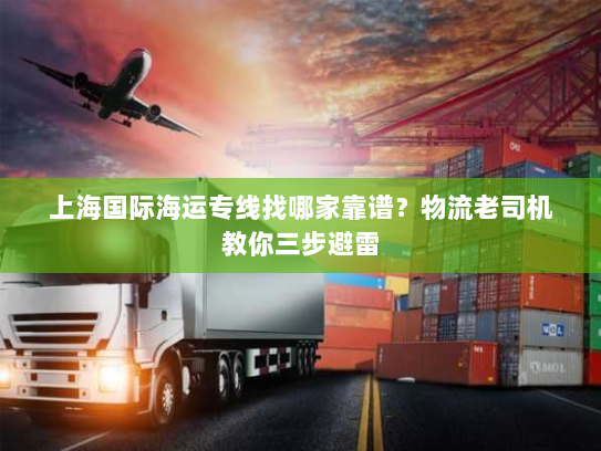上海国际海运专线找哪家靠谱?物流老司机教你三步避雷 上海国际海运专线找哪家靠谱?物流老司机教你三步避雷