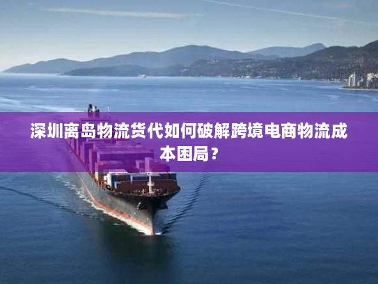 深圳离岛物流货代如何破解跨境电商物流成本困局? 深圳离岛物流货代如何破解跨境电商物流成本困局?