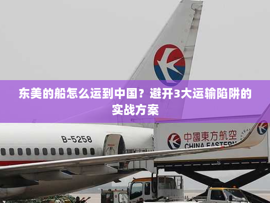 东美的船怎么运到中国?避开3大运输陷阱的实战方案 东美的船怎么运到中国?避开3大运输陷阱的实战方案