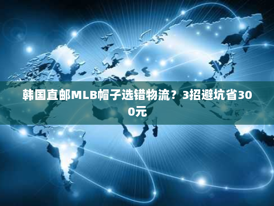 韩国直邮MLB帽子选错物流?3招避坑省300元 韩国直邮MLB帽子选错物流?3招避坑省300元