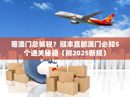 寄澳门总被税？顺丰直邮澳门必知5个通关秘籍（附2025新规）