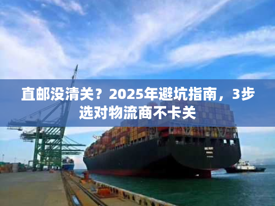直邮没清关?2025年避坑指南,3步选对物流商不卡关 直邮没清关?2025年避坑指南,3步选对物流商不卡关