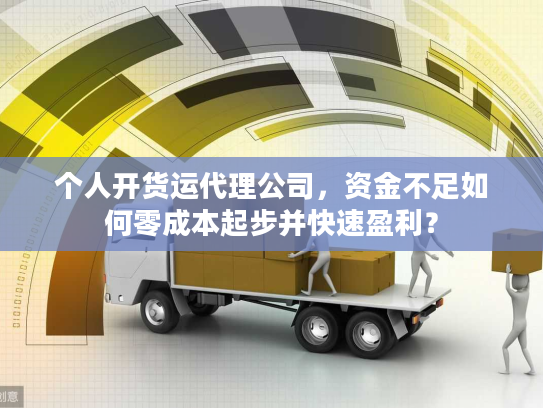 个人开货运代理公司，资金不足如何零成本起步并快速盈利？